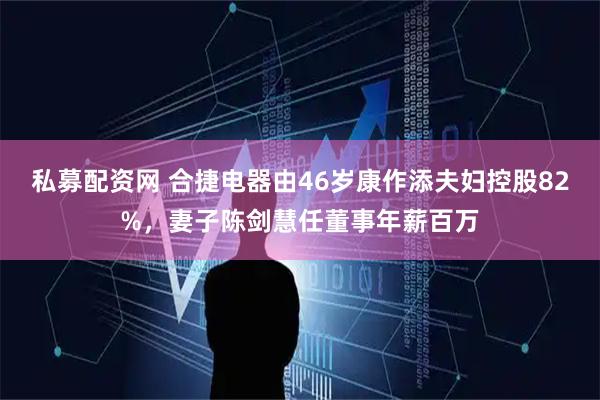 私募配资网 合捷电器由46岁康作添夫妇控股82%，妻子陈剑慧任董事年薪百万