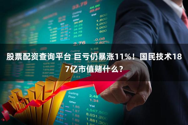 股票配资查询平台 巨亏仍暴涨11%！国民技术187亿市值赌什么？