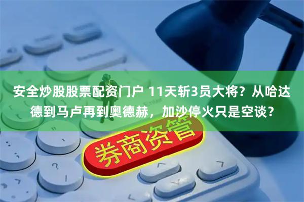 安全炒股股票配资门户 11天斩3员大将？从哈达德到马卢再到奥德赫，加沙停火只是空谈？