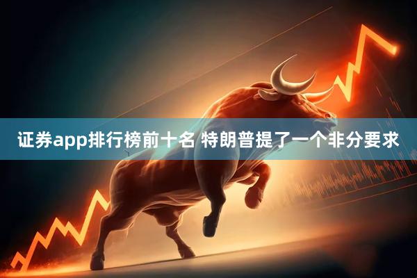 证券app排行榜前十名 特朗普提了一个非分要求