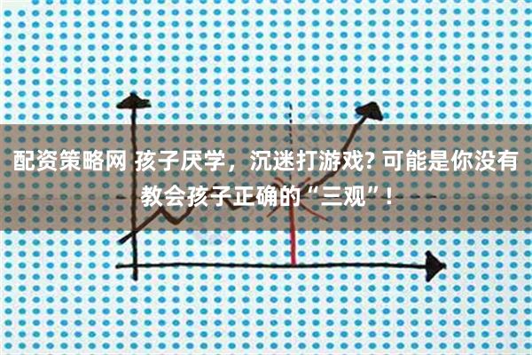 配资策略网 孩子厌学，沉迷打游戏? 可能是你没有教会孩子正确的“三观”!