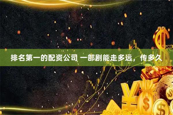排名第一的配资公司 一部剧能走多远，传多久