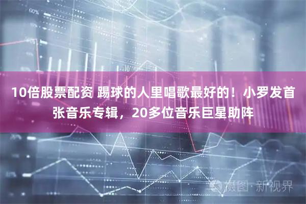 10倍股票配资 踢球的人里唱歌最好的！小罗发首张音乐专辑，20多位音乐巨星助阵
