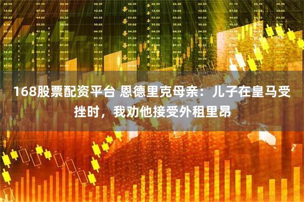 168股票配资平台 恩德里克母亲：儿子在皇马受挫时，我劝他接受外租里昂