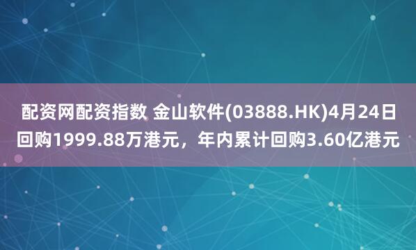 配资网配资指数 金山软件(03888.HK)4月24日回购1999.88万港元，年内累计回购3.60亿港元