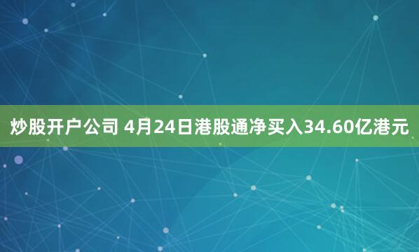炒股开户公司 4月24日港股通净买入34.60亿港元