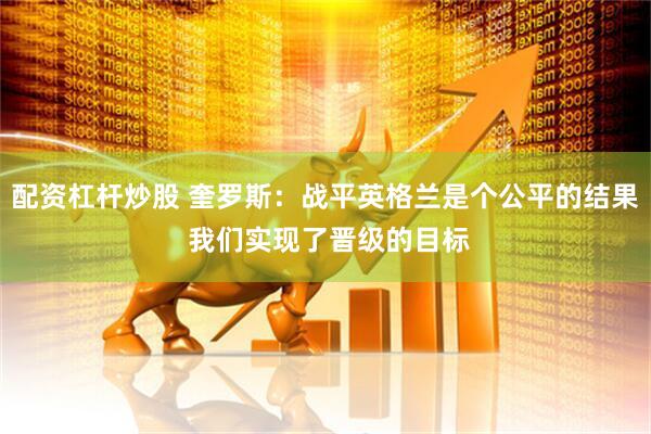 配资杠杆炒股 奎罗斯：战平英格兰是个公平的结果 我们实现了晋级的目标