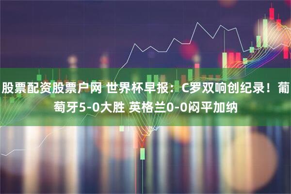 股票配资股票户网 世界杯早报：C罗双响创纪录！葡萄牙5-0大胜 英格兰0-0闷平加纳
