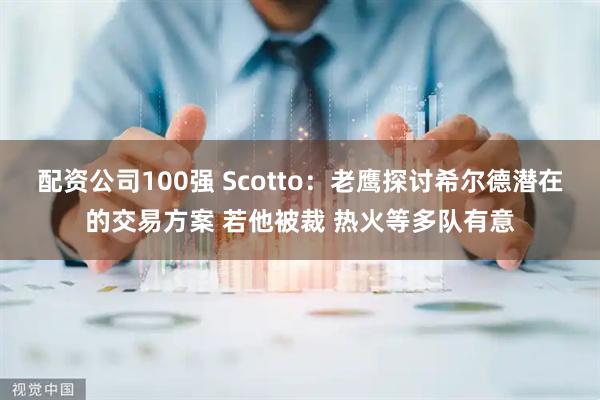 配资公司100强 Scotto：老鹰探讨希尔德潜在的交易方案 若他被裁 热火等多队有意