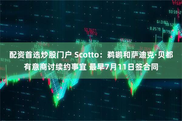 配资首选炒股门户 Scotto：鹈鹕和萨迪克·贝都有意商讨续约事宜 最早7月11日签合同