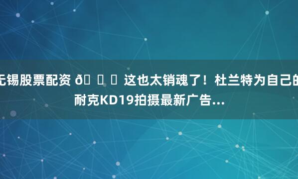 无锡股票配资 😍这也太销魂了！杜兰特为自己的耐克KD19拍摄最新广告...
