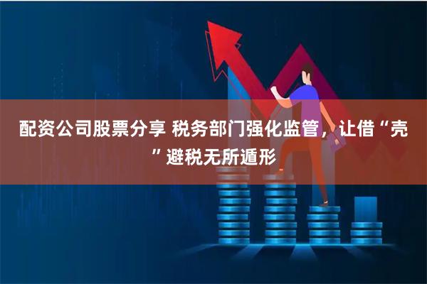 配资公司股票分享 税务部门强化监管，让借“壳”避税无所遁形