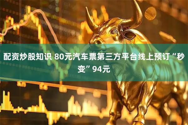 配资炒股知识 80元汽车票第三方平台线上预订“秒变”94元