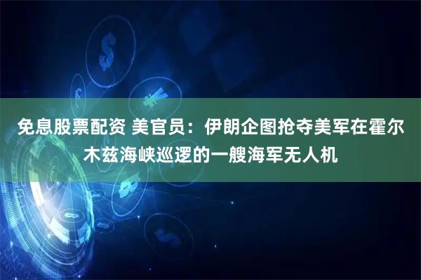 免息股票配资 美官员：伊朗企图抢夺美军在霍尔木兹海峡巡逻的一艘海军无人机