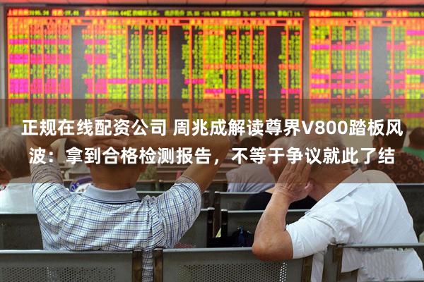 正规在线配资公司 周兆成解读尊界V800踏板风波：拿到合格检测报告，不等于争议就此了结