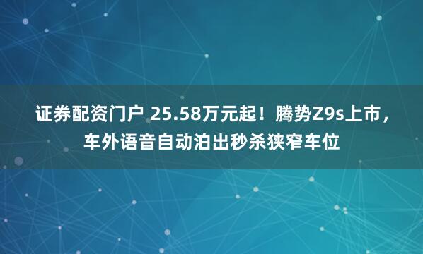 证券配资门户 25.58万元起！腾势Z9s上市，车外语音自动泊出秒杀狭窄车位